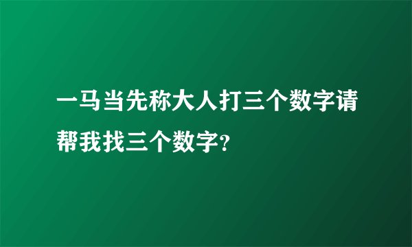 一马当先称大人打三个数字请帮我找三个数字？