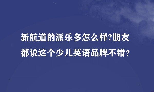 新航道的派乐多怎么样?朋友都说这个少儿英语品牌不错？