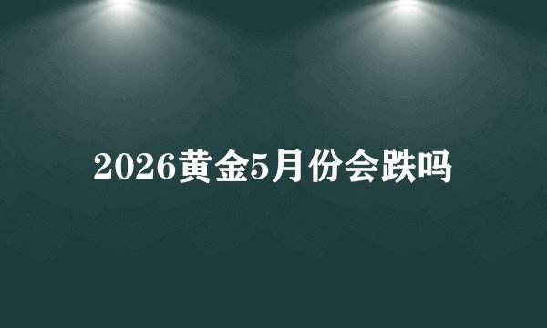 2026黄金5月份会跌吗