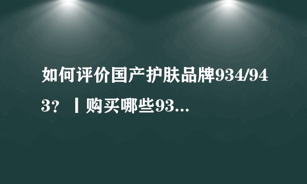 如何评价国产护肤品牌934/943？丨购买哪些934/943品牌的护肤产品最划算？