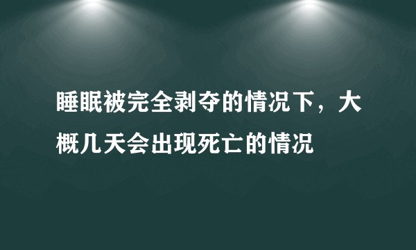 睡眠被完全剥夺的情况下，大概几天会出现死亡的情况