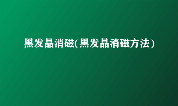 黑发晶消磁(黑发晶消磁方法)