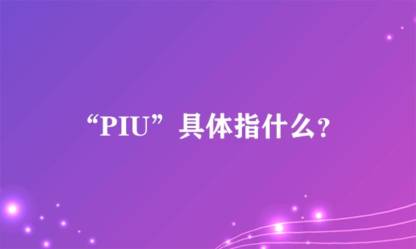 “PIU”具体指什么？