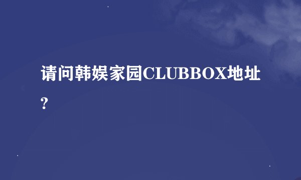 请问韩娱家园CLUBBOX地址?