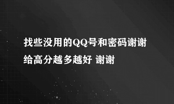 找些没用的QQ号和密码谢谢给高分越多越好 谢谢