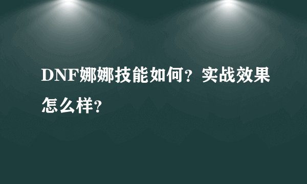 DNF娜娜技能如何？实战效果怎么样？