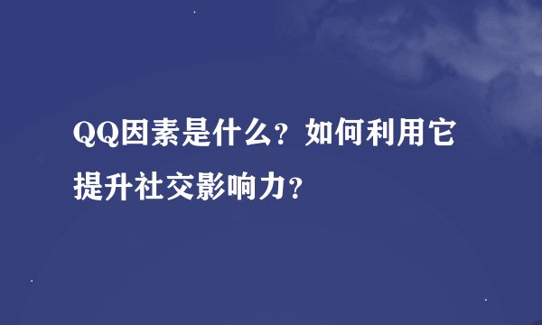 QQ因素是什么？如何利用它提升社交影响力？