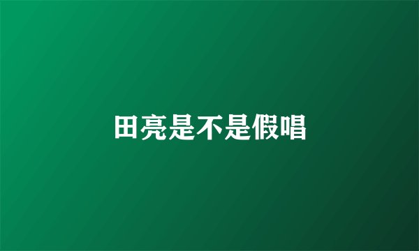 田亮是不是假唱