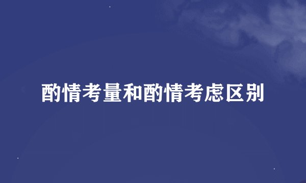 酌情考量和酌情考虑区别