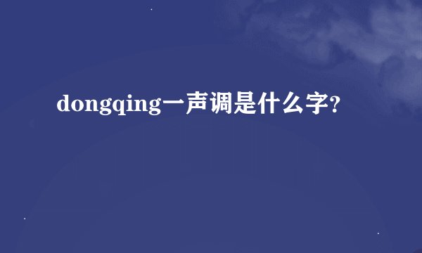 dongqing一声调是什么字？