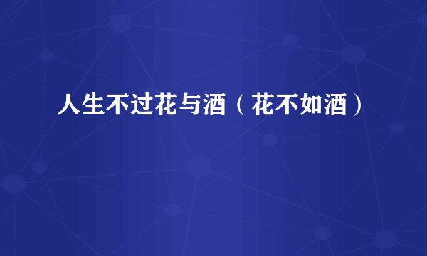 人生不过花与酒（花不如酒）