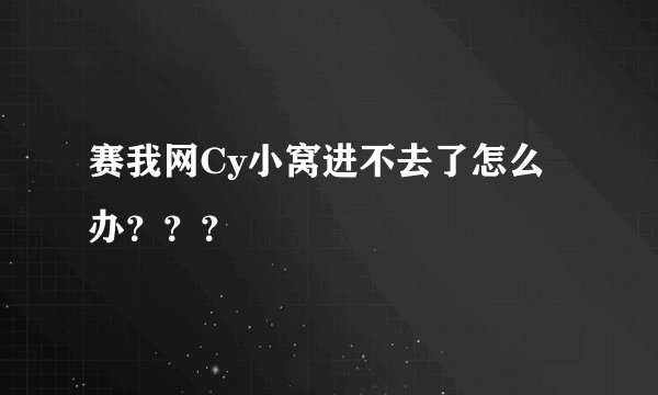 赛我网Cy小窝进不去了怎么办？？？