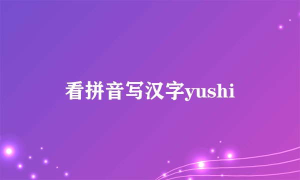 看拼音写汉字yushi