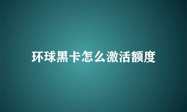 环球黑卡怎么激活额度
