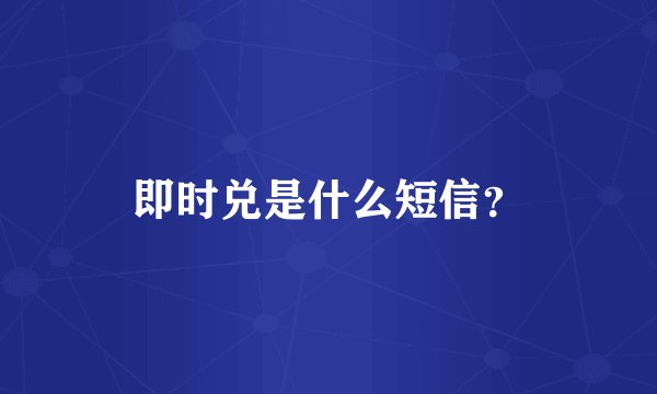 即时兑是什么短信？