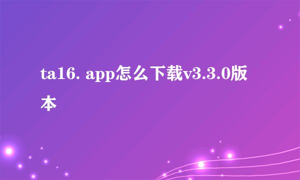 ta16. app怎么下载v3.3.0版本