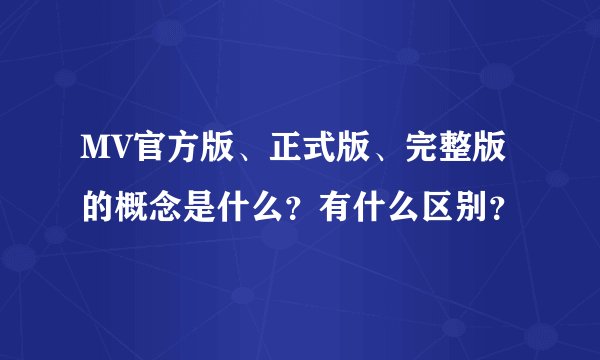 MV官方版、正式版、完整版的概念是什么？有什么区别？