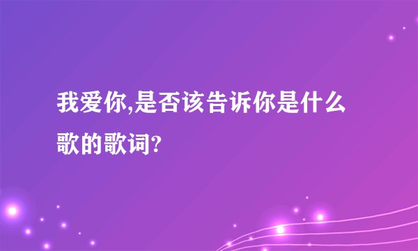 我爱你,是否该告诉你是什么歌的歌词?