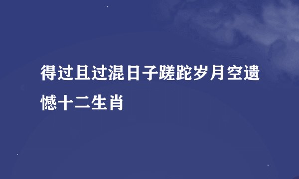 得过且过混日子蹉跎岁月空遗憾十二生肖