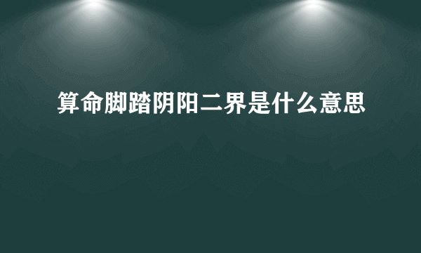 算命脚踏阴阳二界是什么意思