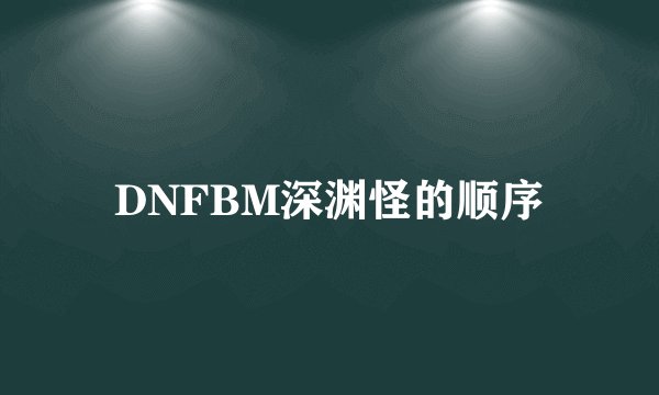 DNFBM深渊怪的顺序