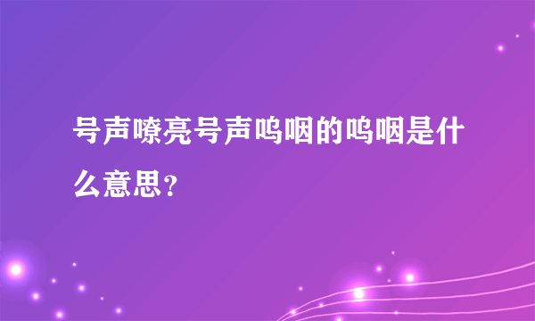 号声嘹亮号声呜咽的呜咽是什么意思？