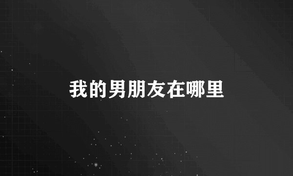我的男朋友在哪里