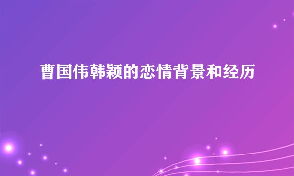 曹国伟韩颖的恋情背景和经历