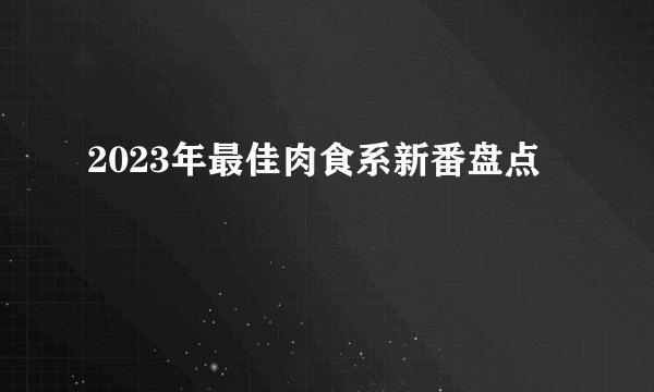 2023年最佳肉食系新番盘点