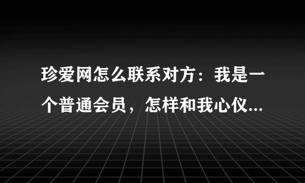 珍爱网怎么联系对方：我是一个普通会员，怎样和我心仪的女孩联系？