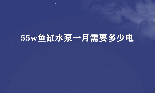 55w鱼缸水泵一月需要多少电
