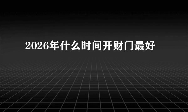 2026年什么时间开财门最好