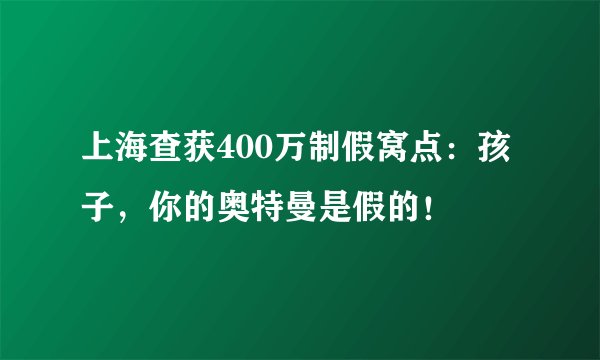 上海查获400万制假窝点：孩子，你的奥特曼是假的！