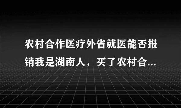 农村合作医疗外省就医能否报销我是湖南人，买了农村合作医疗，现在人