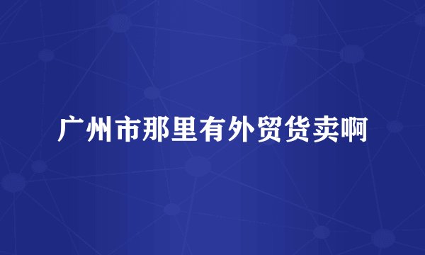 广州市那里有外贸货卖啊