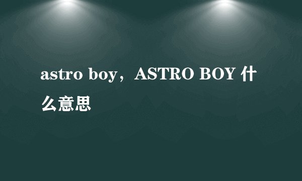 astro boy，ASTRO BOY 什么意思