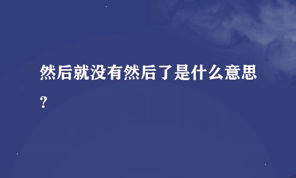 然后就没有然后了是什么意思?