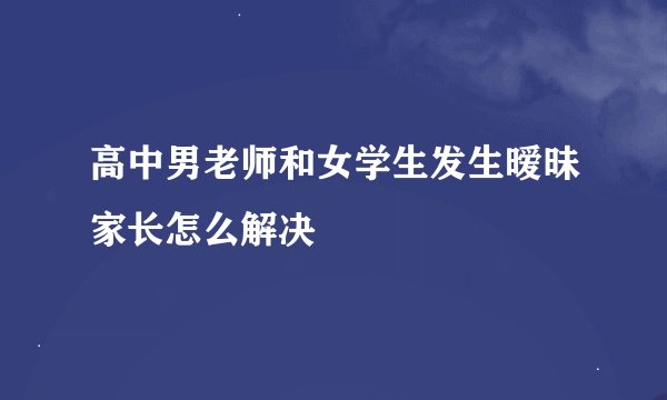 高中男老师和女学生发生暧昧家长怎么解决