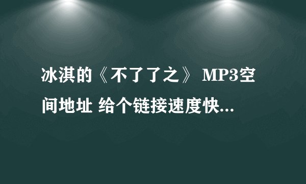 冰淇的《不了了之》 MP3空间地址 给个链接速度快的地址 。3Q