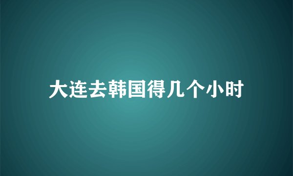 大连去韩国得几个小时