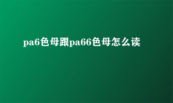 pa6色母跟pa66色母怎么读