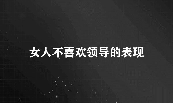 女人不喜欢领导的表现
