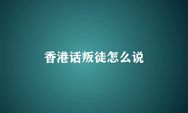 香港话叛徒怎么说