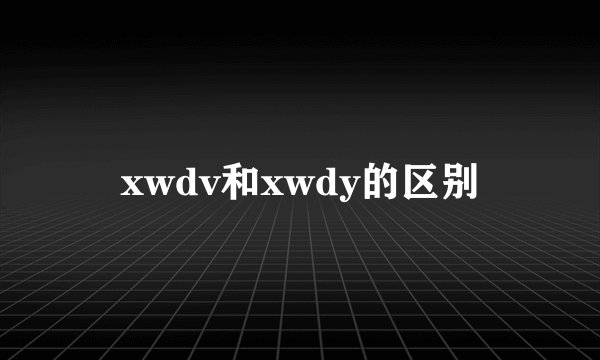 xwdv和xwdy的区别