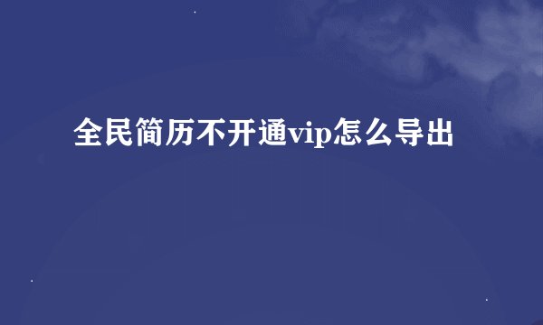 全民简历不开通vip怎么导出