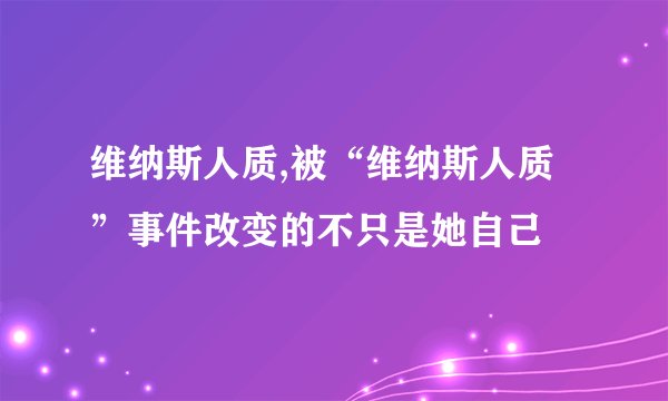 维纳斯人质,被“维纳斯人质”事件改变的不只是她自己