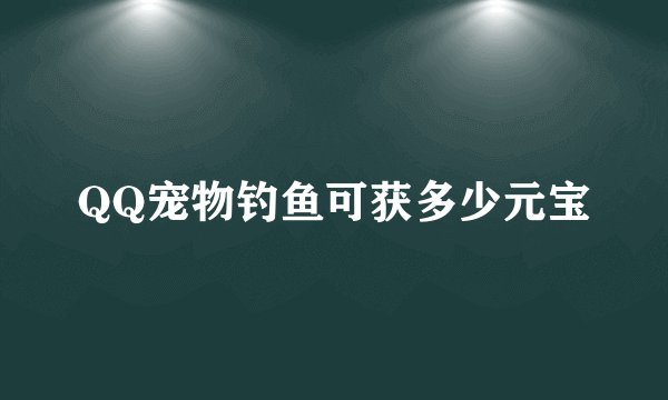 QQ宠物钓鱼可获多少元宝