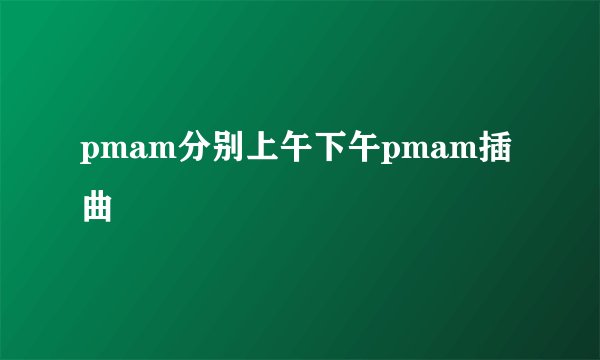 pmam分别上午下午pmam插曲
