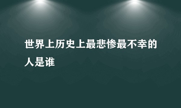 世界上历史上最悲惨最不幸的人是谁