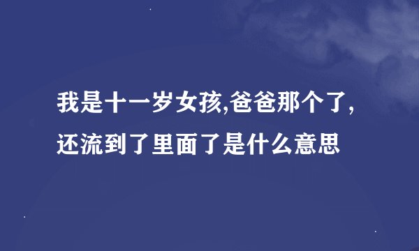 我是十一岁女孩,爸爸那个了,还流到了里面了是什么意思